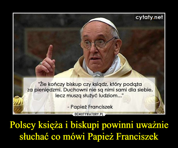 Polscy księża i biskupi powinni uważnie słuchać co mówi Papież Franciszek –  "Źle kończy biskup czy ksiądz, który podąża za pieniędzmi. Duchowni nie są nimi sami dla siebie, lecz muszą służyć ludziom..." - Papież Franciszek 