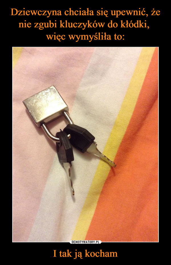 Dziewczyna chciała się upewnić, że nie zgubi kluczyków do kłódki, 
więc wymyśliła to: I tak ją kocham