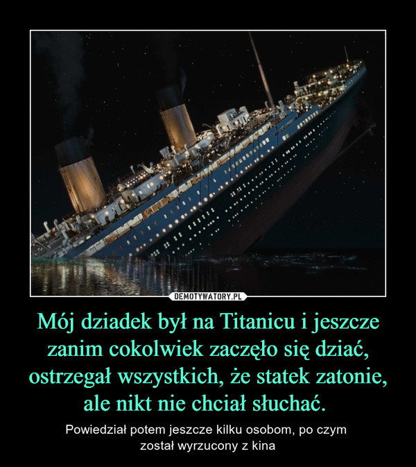 Mój dziadek był na Titanicu i jeszcze zanim cokolwiek zaczęło się dziać, ostrzegał wszystkich, że statek zatonie, ale nikt nie chciał słuchać.  – Powiedział potem jeszcze kilku osobom, po czym został wyrzucony z kina 