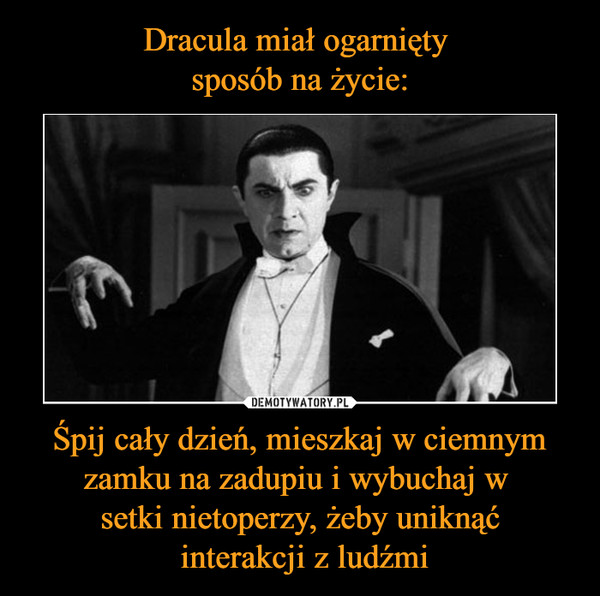 Dracula miał ogarnięty 
sposób na życie: Śpij cały dzień, mieszkaj w ciemnym zamku na zadupiu i wybuchaj w 
setki nietoperzy, żeby uniknąć
 interakcji z ludźmi