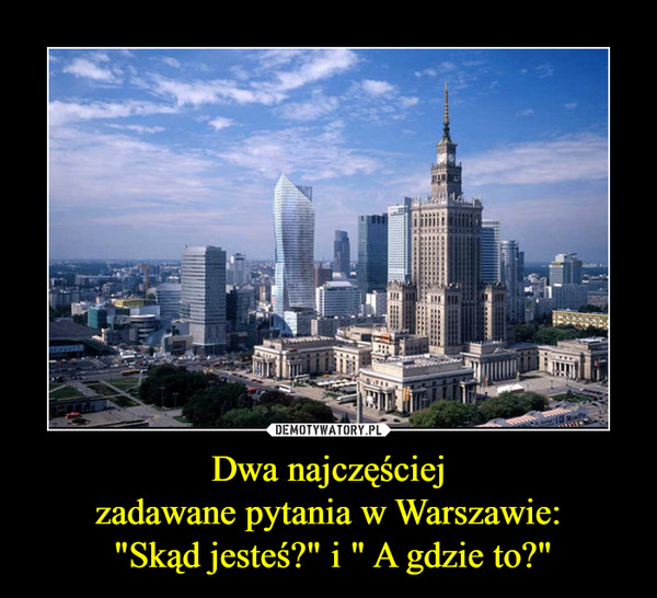 Dwa najczęściej
zadawane pytania w Warszawie:
 "Skąd jesteś?" i " A gdzie to?"