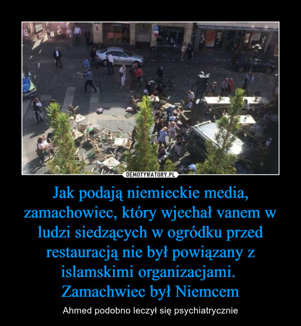 Jak podają niemieckie media, zamachowiec, który wjechał vanem w ludzi siedzących w ogródku przed restauracją nie był powiązany z islamskimi organizacjami. Zamachwiec był Niemcem – Ahmed podobno leczył się psychiatrycznie 