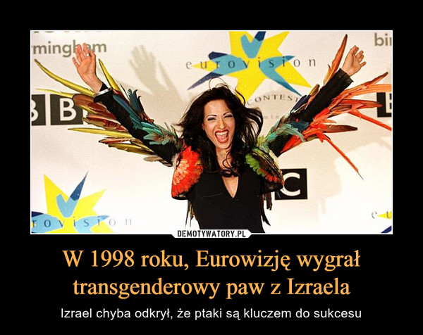 W 1998 roku, Eurowizję wygrał transgenderowy paw z Izraela – Izrael chyba odkrył, że ptaki są kluczem do sukcesu 