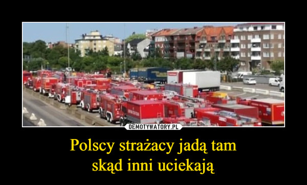 Polscy strażacy jadą tamskąd inni uciekają –  