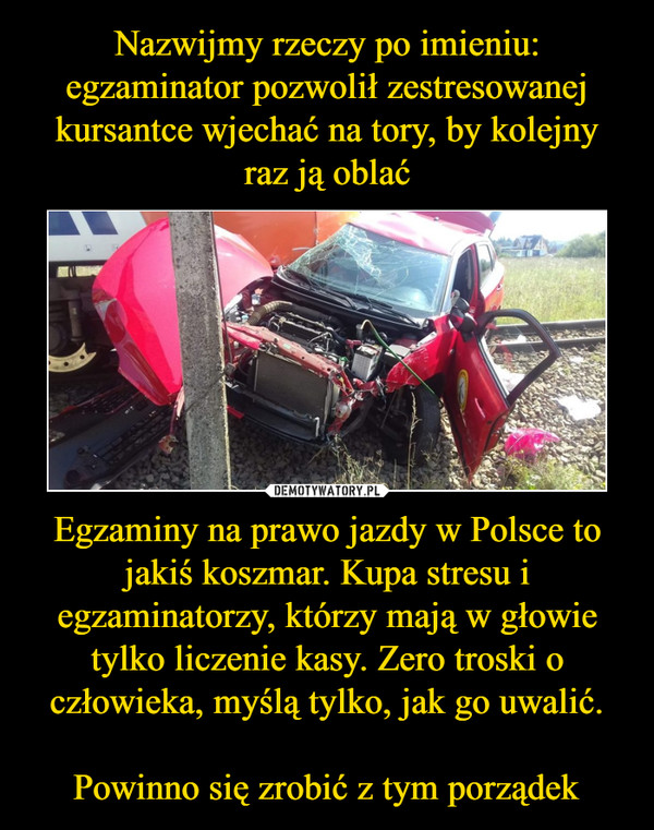 Egzaminy na prawo jazdy w Polsce to jakiś koszmar. Kupa stresu i egzaminatorzy, którzy mają w głowie tylko liczenie kasy. Zero troski o człowieka, myślą tylko, jak go uwalić.Powinno się zrobić z tym porządek –  