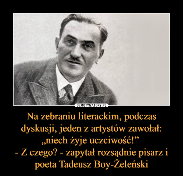 Na zebraniu literackim, podczas dyskusji, jeden z artystów zawołał: „niech żyje uczciwość!” - Z czego? - zapytał rozsądnie pisarz i poeta Tadeusz Boy-Żeleński –  