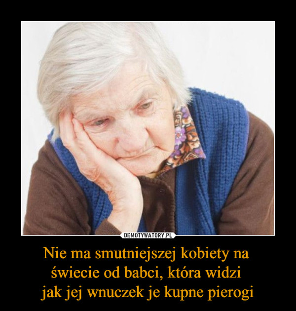 Nie ma smutniejszej kobiety na świecie od babci, która widzi jak jej wnuczek je kupne pierogi –  