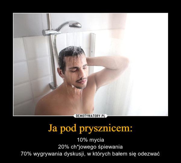 Ja pod prysznicem: – 10% mycia20% ch*jowego śpiewania70% wygrywania dyskusji, w których bałem się odezwać 
