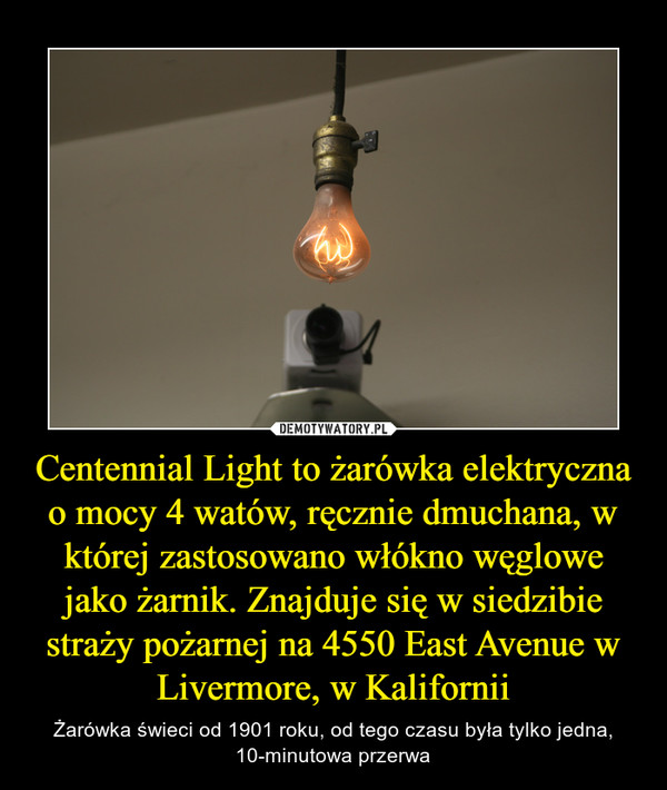 Centennial Light to żarówka elektryczna o mocy 4 watów, ręcznie dmuchana, w której zastosowano włókno węglowe jako żarnik. Znajduje się w siedzibie straży pożarnej na 4550 East Avenue w Livermore, w Kalifornii – Żarówka świeci od 1901 roku, od tego czasu była tylko jedna, 10-minutowa przerwa 