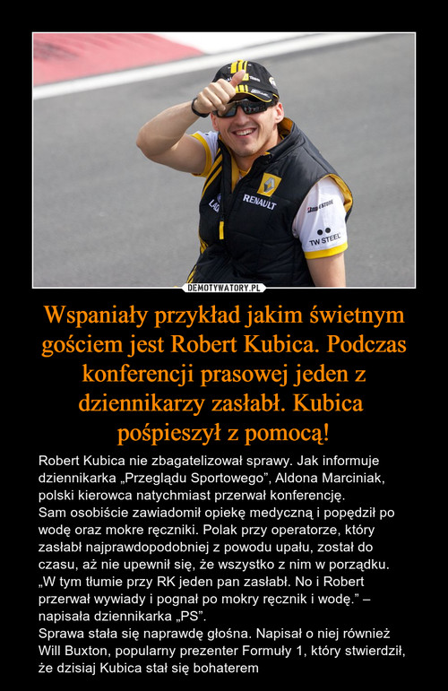 Wspaniały przykład jakim świetnym gościem jest Robert Kubica. Podczas konferencji prasowej jeden z dziennikarzy zasłabł. Kubica 
pośpieszył z pomocą!