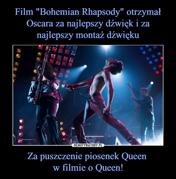 Film "Bohemian Rhapsody" otrzymał Oscara za najlepszy dźwięk i za najlepszy montaż dźwięku Za puszczenie piosenek Queen 
w filmie o Queen!