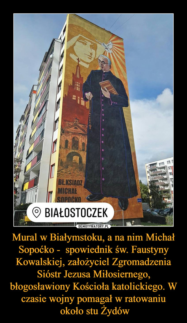 Mural w Białymstoku, a na nim Michał Sopoćko -  spowiednik św. Faustyny Kowalskiej, założyciel Zgromadzenia Sióstr Jezusa Miłosiernego, błogosławiony Kościoła katolickiego. W czasie wojny pomagał w ratowaniu około stu Żydów –  