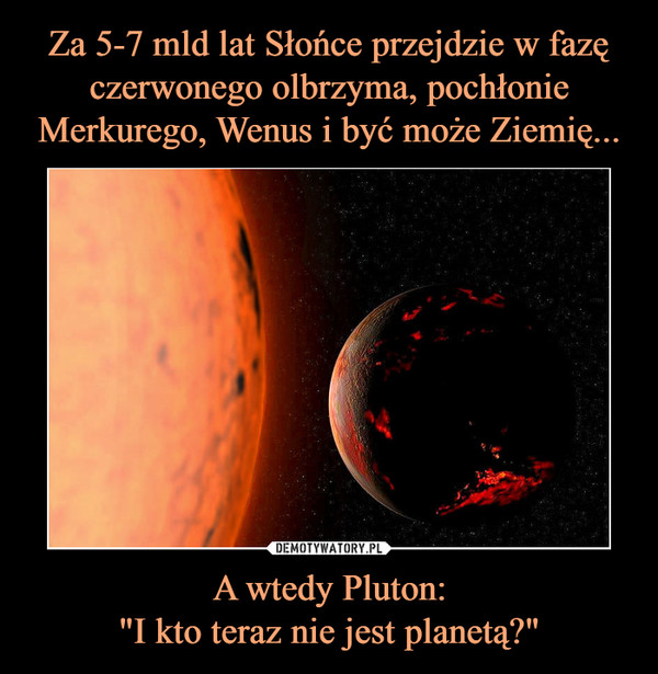 Za 5-7 mld lat Słońce przejdzie w fazę czerwonego olbrzyma, pochłonie Merkurego, Wenus i być może Ziemię... A wtedy Pluton:
"I kto teraz nie jest planetą?"