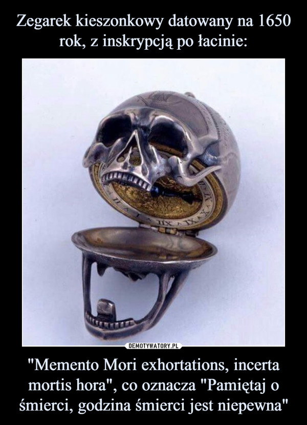 "Memento Mori exhortations, incerta mortis hora", co oznacza "Pamiętaj o śmierci, godzina śmierci jest niepewna" –  