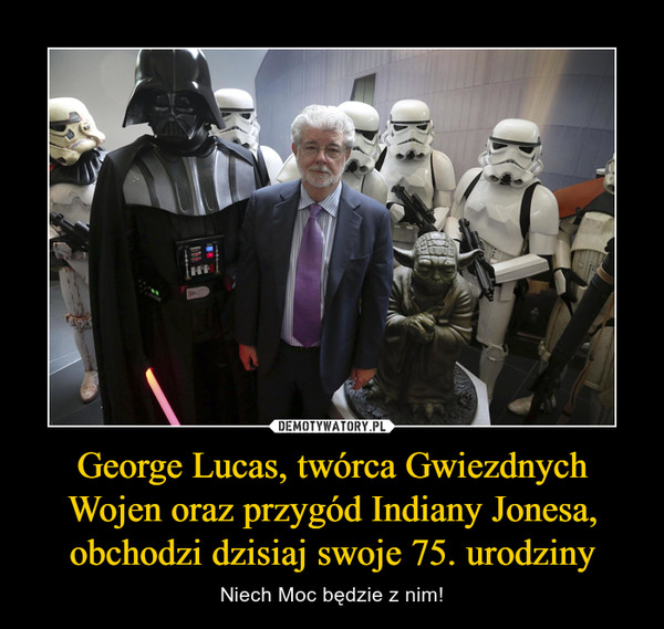 George Lucas, twórca Gwiezdnych Wojen oraz przygód Indiany Jonesa, obchodzi dzisiaj swoje 75. urodziny – Niech Moc będzie z nim! 