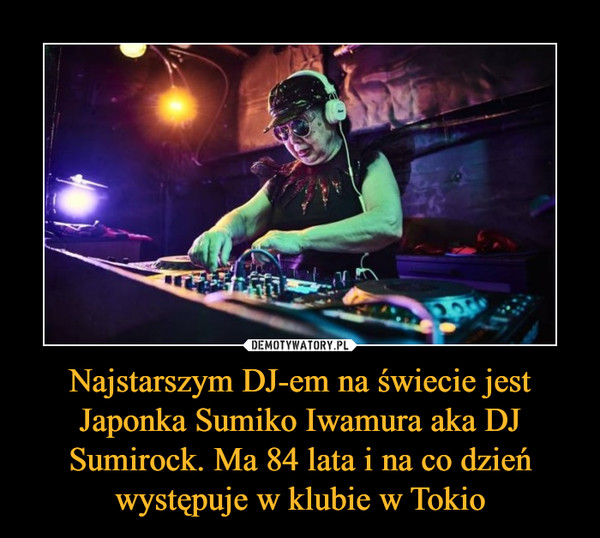 Najstarszym DJ-em na świecie jest Japonka Sumiko Iwamura aka DJ Sumirock. Ma 84 lata i na co dzień występuje w klubie w Tokio