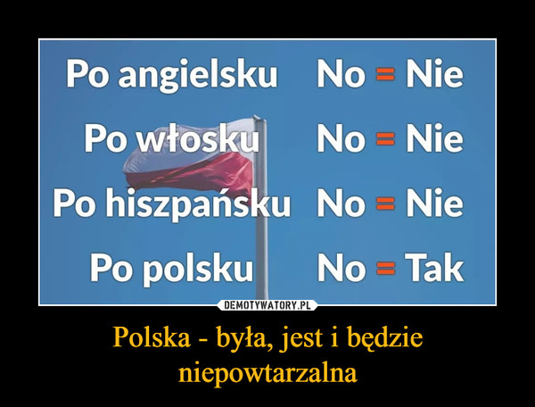 Polska - była, jest i będzieniepowtarzalna –  Po angielsku No NiePo włoskuNo NiePo hiszpańsku No NiePo polskuNo Tak