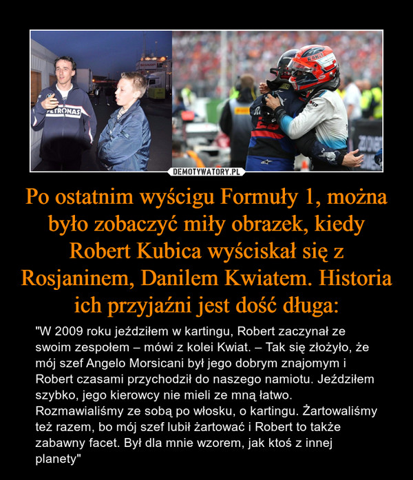 Po ostatnim wyścigu Formuły 1, można było zobaczyć miły obrazek, kiedy Robert Kubica wyściskał się z Rosjaninem, Danilem Kwiatem. Historia ich przyjaźni jest dość długa: