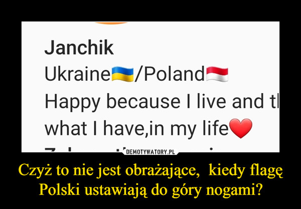 Czyż to nie jest obrażające,  kiedy flagę Polski ustawiają do góry nogami? –  