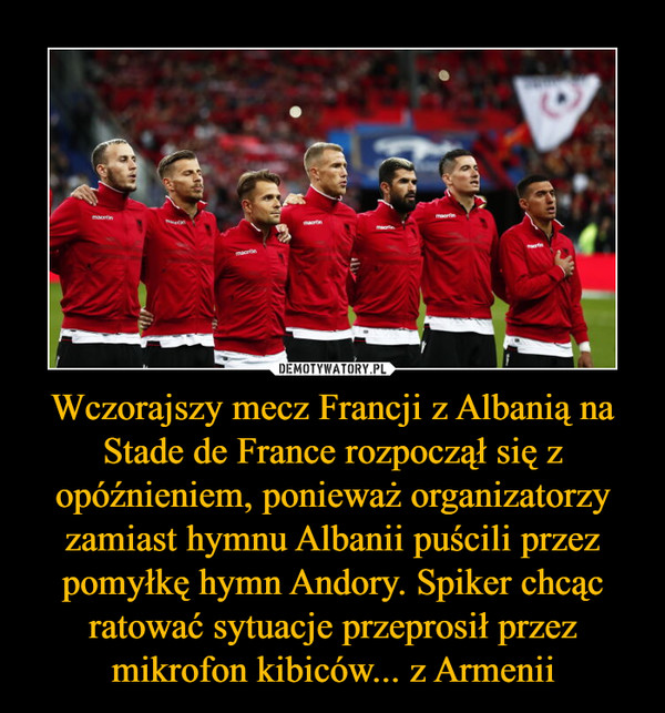 Wczorajszy mecz Francji z Albanią na Stade de France rozpoczął się z opóźnieniem, ponieważ organizatorzy zamiast hymnu Albanii puścili przez pomyłkę hymn Andory. Spiker chcąc ratować sytuacje przeprosił przez mikrofon kibiców... z Armenii –  