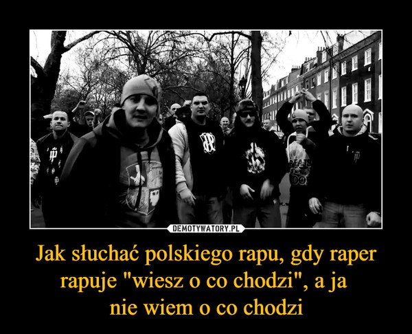 Jak słuchać polskiego rapu, gdy raper rapuje "wiesz o co chodzi", a ja nie wiem o co chodzi –  