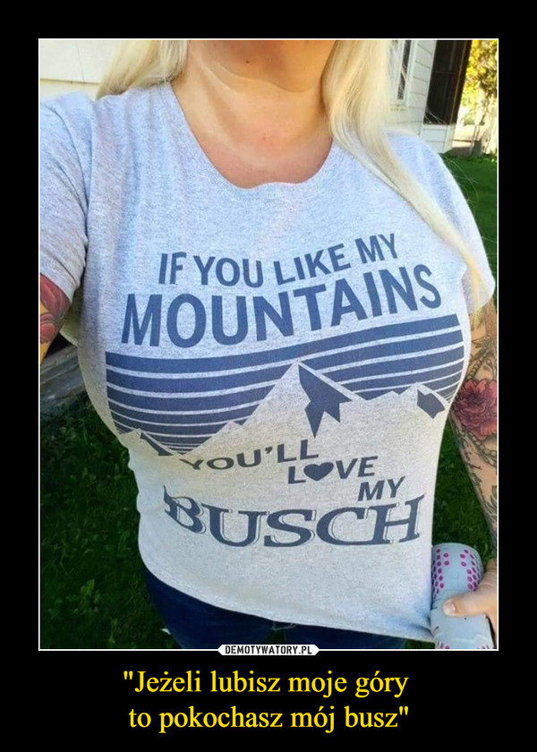 "Jeżeli lubisz moje góry 
to pokochasz mój busz"