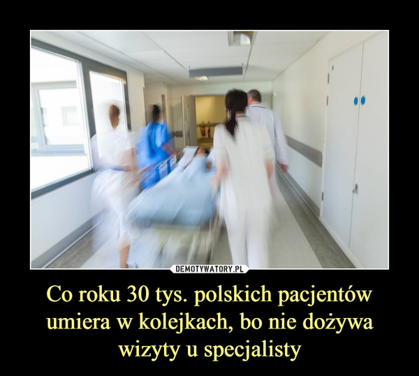 Co roku 30 tys. polskich pacjentów umiera w kolejkach, bo nie dożywa wizyty u specjalisty –  
