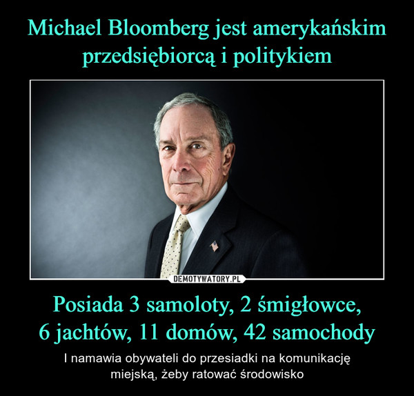 Michael Bloomberg jest amerykańskim przedsiębiorcą i politykiem Posiada 3 samoloty, 2 śmigłowce,
6 jachtów, 11 domów, 42 samochody