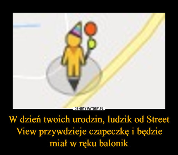 W dzień twoich urodzin, ludzik od Street View przywdzieje czapeczkę i będzie miał w ręku balonik –  