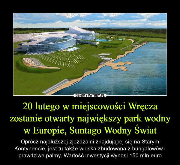 20 lutego w miejscowości Wręcza zostanie otwarty największy park wodny w Europie, Suntago Wodny Świat – Oprócz najdłuższej zjeżdżalni znajdującej się na Starym Kontynencie, jest tu także wioska zbudowana z bungalowów i prawdziwe palmy. Wartość inwestycji wynosi 150 mln euro 