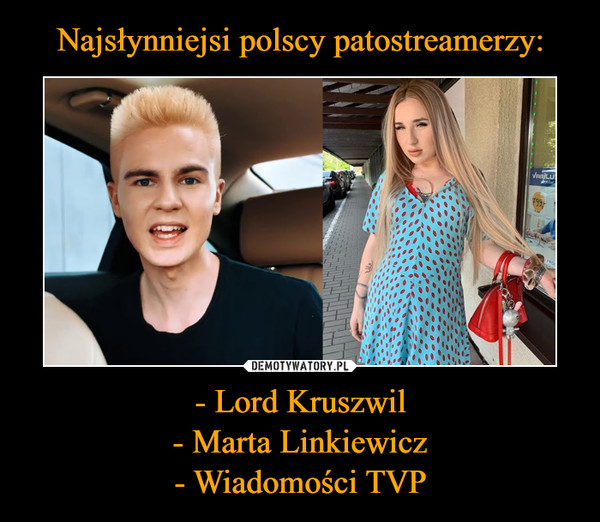 Najsłynniejsi polscy patostreamerzy: - Lord Kruszwil
- Marta Linkiewicz
- Wiadomości TVP