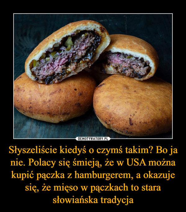Słyszeliście kiedyś o czymś takim? Bo ja nie. Polacy się śmieją, że w USA można kupić pączka z hamburgerem, a okazuje się, że mięso w pączkach to stara słowiańska tradycja –  