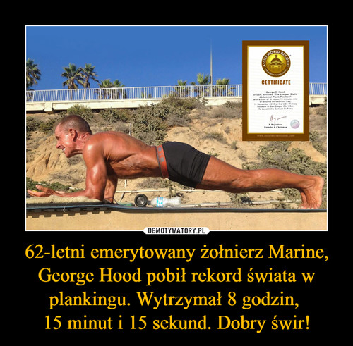 62-letni emerytowany żołnierz Marine, George Hood pobił rekord świata w plankingu. Wytrzymał 8 godzin, 
15 minut i 15 sekund. Dobry świr!