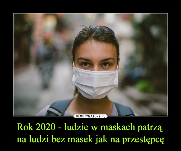 Rok 2020 - ludzie w maskach patrzą na ludzi bez masek jak na przestępcę –  