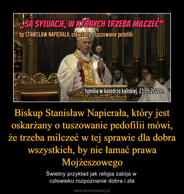 Biskup Stanisław Napierała, który jest oskarżany o tuszowanie pedofilii mówi, że trzeba milczeć w tej sprawie dla dobra wszystkich, by nie łamać prawa Mojżeszowego – Świetny przykład jak religia zabija w człowieku rozpoznanie dobra i zła 