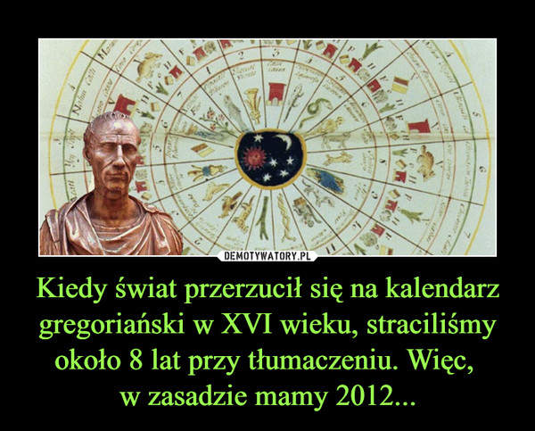 Kiedy świat przerzucił się na kalendarz gregoriański w XVI wieku, straciliśmy około 8 lat przy tłumaczeniu. Więc, w zasadzie mamy 2012... –  