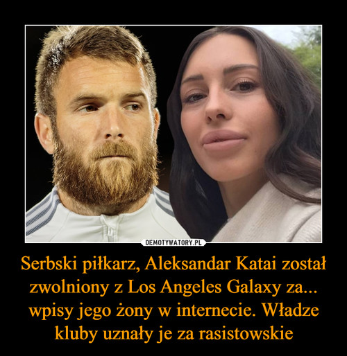 Serbski piłkarz, Aleksandar Katai został zwolniony z Los Angeles Galaxy za... wpisy jego żony w internecie. Władze kluby uznały je za rasistowskie