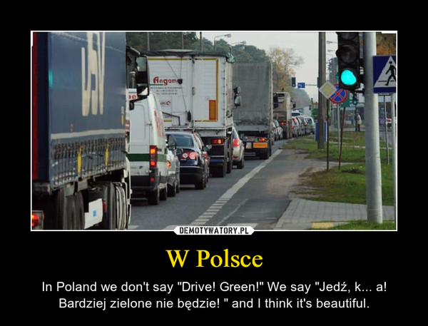 W Polsce – In Poland we don't say "Drive! Green!" We say "Jedź, k... a! Bardziej zielone nie będzie! " and I think it's beautiful. 