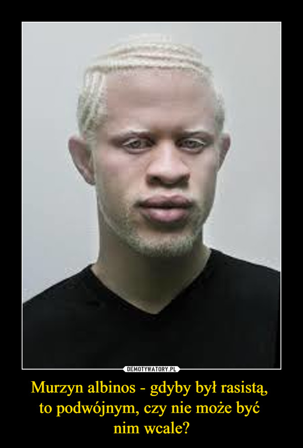Murzyn albinos - gdyby był rasistą, to podwójnym, czy nie może być nim wcale? –  