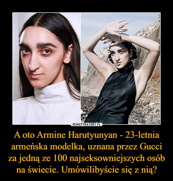 A oto Armine Harutyunyan - 23-letnia armeńska modelka, uznana przez Gucci za jedną ze 100 najseksowniejszych osób na świecie. Umówilibyście się z nią?
