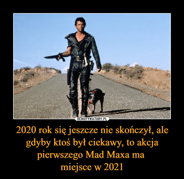 2020 rok się jeszcze nie skończył, ale gdyby ktoś był ciekawy, to akcja pierwszego Mad Maxa ma miejsce w 2021 –  