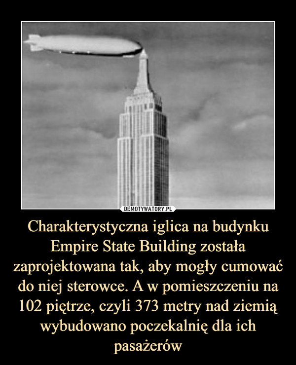 Charakterystyczna iglica na budynku Empire State Building została zaprojektowana tak, aby mogły cumować do niej sterowce. A w pomieszczeniu na 102 piętrze, czyli 373 metry nad ziemią wybudowano poczekalnię dla ich pasażerów –  