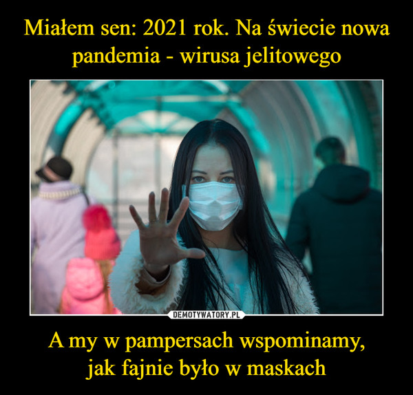 Miałem sen: 2021 rok. Na świecie nowa pandemia - wirusa jelitowego A my w pampersach wspominamy,
jak fajnie było w maskach