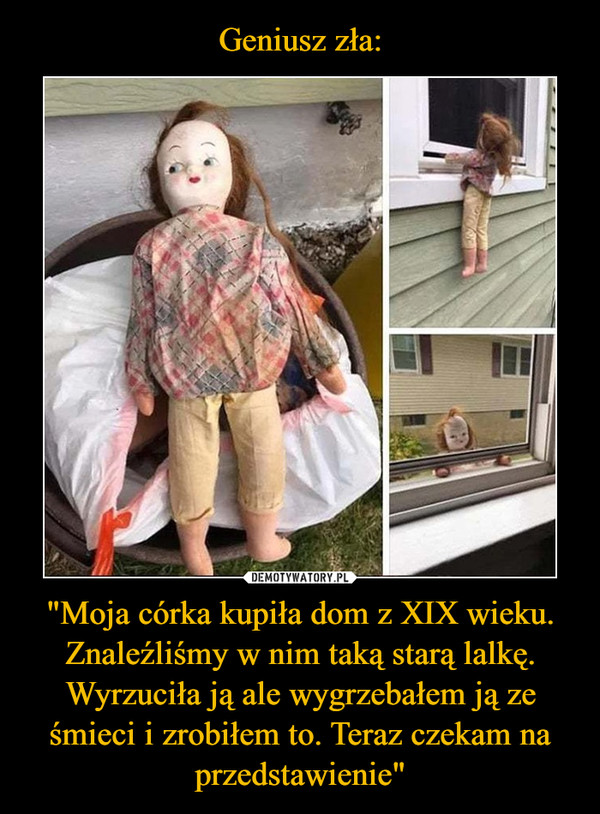 Geniusz zła: "Moja córka kupiła dom z XIX wieku. Znaleźliśmy w nim taką starą lalkę. Wyrzuciła ją ale wygrzebałem ją ze śmieci i zrobiłem to. Teraz czekam na przedstawienie"