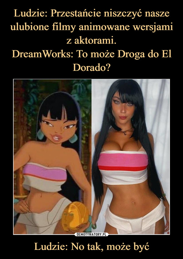 Ludzie: Przestańcie niszczyć nasze ulubione filmy animowane wersjami z aktorami.
DreamWorks: To może Droga do El Dorado? Ludzie: No tak, może być