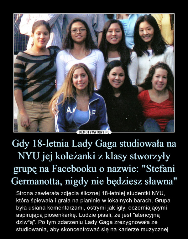 Gdy 18-letnia Lady Gaga studiowała na NYU jej koleżanki z klasy stworzyły grupę na Facebooku o nazwie: "Stefani Germanotta, nigdy nie będziesz sławna"