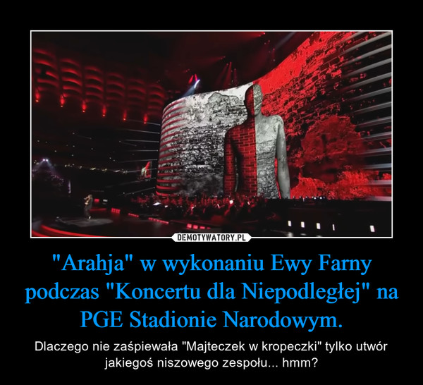 "Arahja" w wykonaniu Ewy Farny podczas "Koncertu dla Niepodległej" na PGE Stadionie Narodowym. – Dlaczego nie zaśpiewała "Majteczek w kropeczki" tylko utwór jakiegoś niszowego zespołu... hmm? 