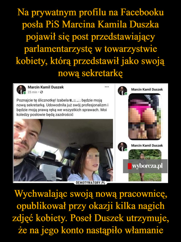 Na prywatnym profilu na Facebooku posła PiS Marcina Kamila Duszka pojawił się post przedstawiający parlamentarzystę w towarzystwie kobiety, którą przedstawił jako swoją nową sekretarkę Wychwalając swoją nową pracownicę, opublikował przy okazji kilka nagich zdjęć kobiety. Poseł Duszek utrzymuje, że na jego konto nastąpiło włamanie