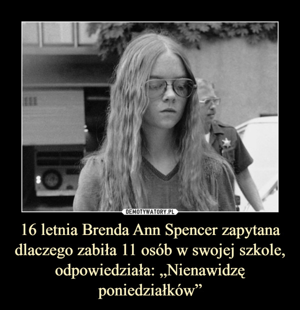 16 letnia Brenda Ann Spencer zapytana dlaczego zabiła 11 osób w swojej szkole, odpowiedziała: „Nienawidzę poniedziałków”