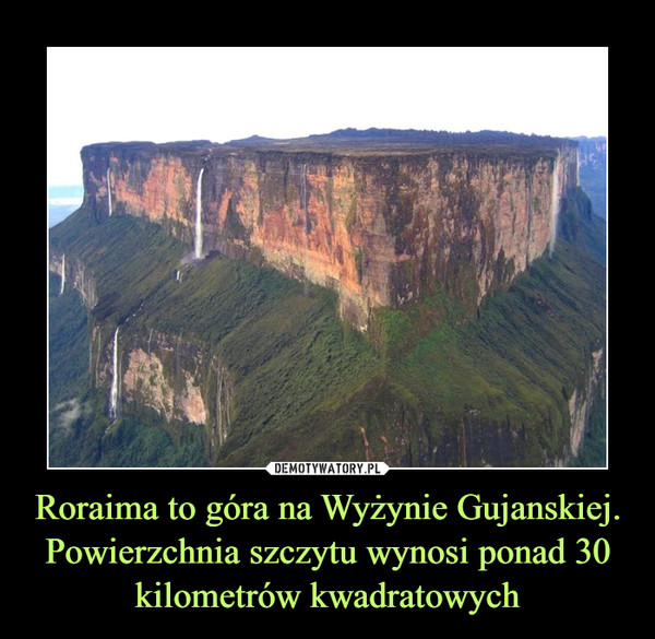 Roraima to góra na Wyżynie Gujanskiej.Powierzchnia szczytu wynosi ponad 30 kilometrów kwadratowych –  